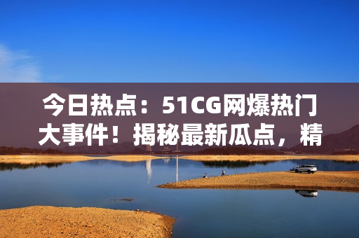 今日熱點：51CG網爆熱門大事件！揭秘最新瓜點，精彩內容盡在首頁！