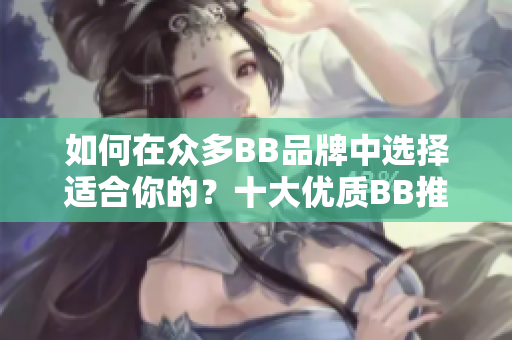 如何在眾多BB品牌中選擇適合你的？十大優(yōu)質(zhì)BB推薦及比較指南