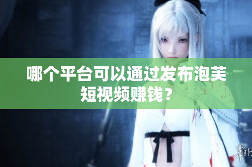 哪個(gè)平臺(tái)可以通過(guò)發(fā)布泡芙短視頻賺錢(qián)？