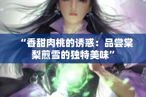 “香甜肉桃的誘惑：品嘗棠梨煎雪的獨(dú)特美味”