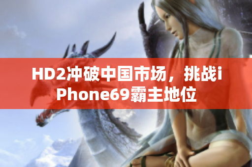 HD2沖破中國(guó)市場(chǎng)，挑戰(zhàn)iPhone69霸主地位