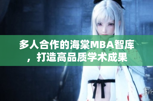多人合作的海棠MBA智庫(kù)，打造高品質(zhì)學(xué)術(shù)成果