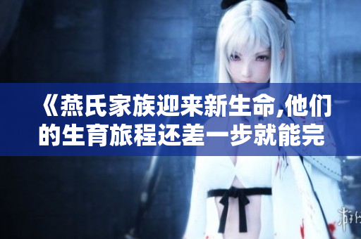 《燕氏家族迎來(lái)新生命,他們的生育旅程還差一步就能完成四世同堂》