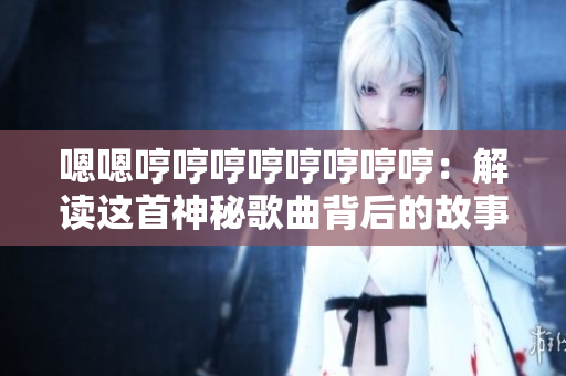 嗯嗯哼哼哼哼哼哼哼哼：解讀這首神秘歌曲背后的故事及其意義
