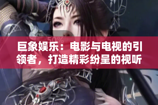巨象娛樂：電影與電視的引領(lǐng)者，打造精彩紛呈的視聽盛宴