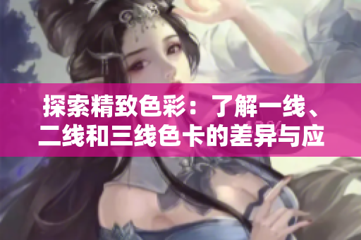 探索精致色彩：了解一線、二線和三線色卡的差異與應(yīng)用技巧