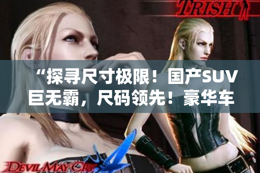 “探尋尺寸極限！國(guó)產(chǎn)SUV巨無(wú)霸，尺碼領(lǐng)先！豪華車(chē)型獨(dú)樹(shù)一幟，引領(lǐng)尺寸潮流！”
