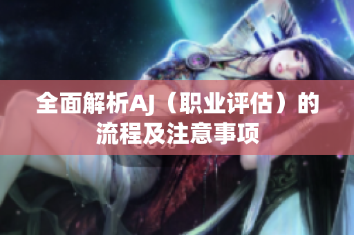全面解析AJ（職業(yè)評(píng)估）的流程及注意事項(xiàng)