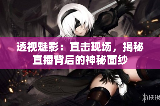 透視魅影：直擊現(xiàn)場(chǎng)，揭秘直播背后的神秘面紗