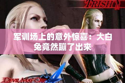 軍訓(xùn)場上的意外驚喜：大白兔竟然蹦了出來