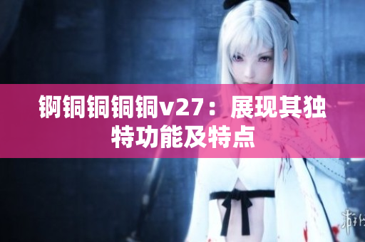 錒銅銅銅銅v27：展現(xiàn)其獨(dú)特功能及特點(diǎn)