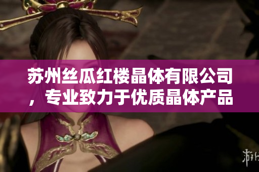 蘇州絲瓜紅樓晶體有限公司，專業(yè)致力于優(yōu)質(zhì)晶體產(chǎn)品的研發(fā)與生產(chǎn)