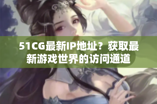 51CG最新IP地址？獲取最新游戲世界的訪問通道