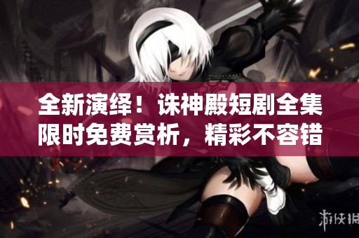 全新演繹！誅神殿短劇全集限時(shí)免費(fèi)賞析，精彩不容錯(cuò)過(guò)！