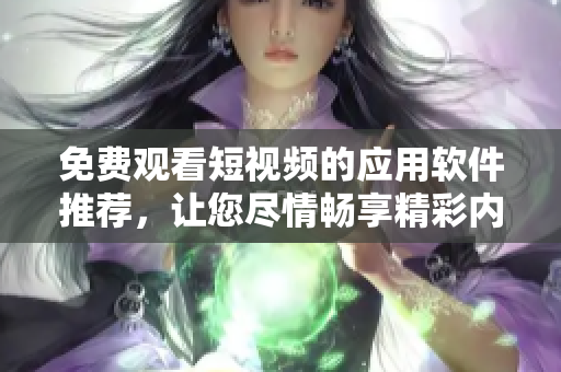免費觀看短視頻的應(yīng)用軟件推薦，讓您盡情暢享精彩內(nèi)容