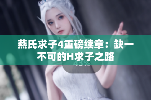 燕氏求子4重磅續(xù)章：缺一不可的H求子之路