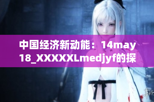 中國(guó)經(jīng)濟(jì)新動(dòng)能：14may18_XXXXXLmedjyf的探索與發(fā)展
