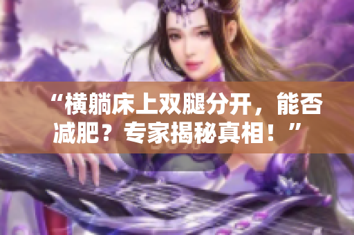 “橫躺床上雙腿分開，能否減肥？專家揭秘真相！”