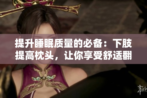 提升睡眠質(zhì)量的必備：下肢提高枕頭，讓你享受舒適翻身的睡眠環(huán)境