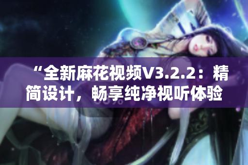 “全新麻花視頻V3.2.2：精簡(jiǎn)設(shè)計(jì)，暢享純凈視聽體驗(yàn)”