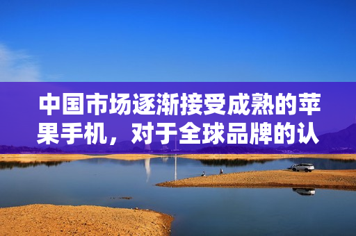 中國市場逐漸接受成熟的蘋果手機，對于全球品牌的認可日益增加