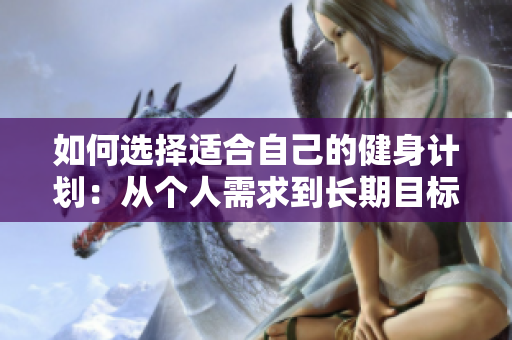 如何選擇適合自己的健身計(jì)劃：從個(gè)人需求到長(zhǎng)期目標(biāo)的完整指南