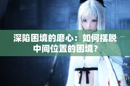 深陷困境的磨心：如何擺脫中間位置的困境？