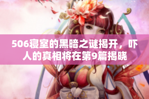 506寢室的黑暗之謎揭開，嚇人的真相將在第9篇揭曉