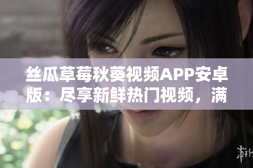 絲瓜草莓秋葵視頻APP安卓版：盡享新鮮熱門視頻，滿足您的視聽需求
