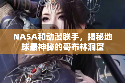 NASA和動漫聯(lián)手，揭秘地球最神秘的哥布林洞窟