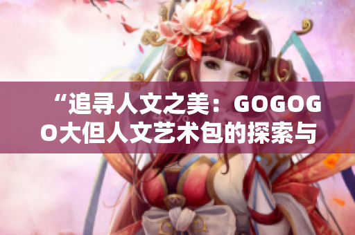“追尋人文之美：GOGOGO大但人文藝術(shù)包的探索與體驗(yàn)”