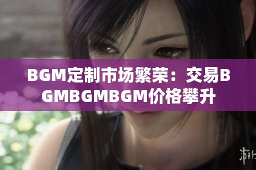BGM定制市場繁榮：交易BGMBGMBGM價格攀升