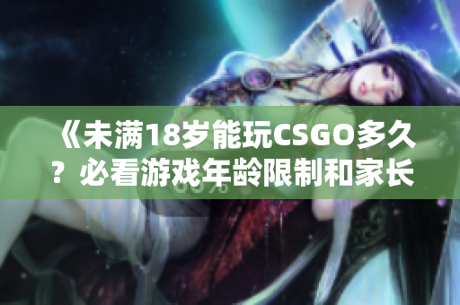 《未滿18歲能玩CSGO多久？必看游戲年齡限制和家長監(jiān)管指南》