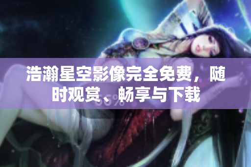 浩瀚星空影像完全免費(fèi)，隨時(shí)觀賞、暢享與下載