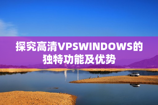 探究高清VPSWINDOWS的獨特功能及優(yōu)勢