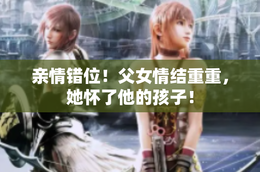 親情錯(cuò)位！父女情結(jié)重重，她懷了他的孩子！