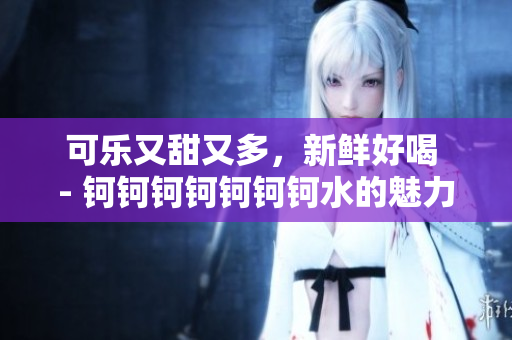 可樂又甜又多，新鮮好喝 - 鈳鈳鈳鈳鈳鈳鈳水的魅力