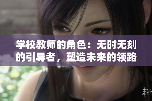 學(xué)校教師的角色：無時無刻的引導(dǎo)者，塑造未來的領(lǐng)路人