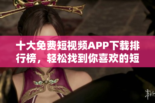 十大免費短視頻APP下載排行榜，輕松找到你喜歡的短視頻應(yīng)用