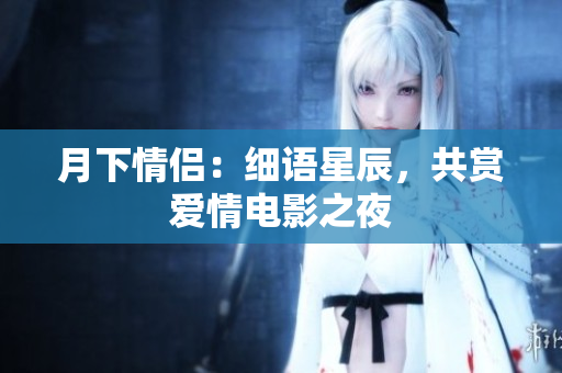 月下情侶：細(xì)語星辰，共賞愛情電影之夜