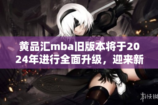 黃品匯mba舊版本將于2024年進行全面升級，迎來新變革