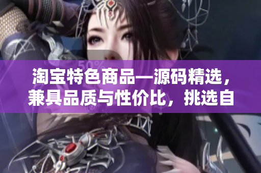 淘寶特色商品—源碼精選，兼具品質(zhì)與性價比，挑選自1688鉆石店鋪