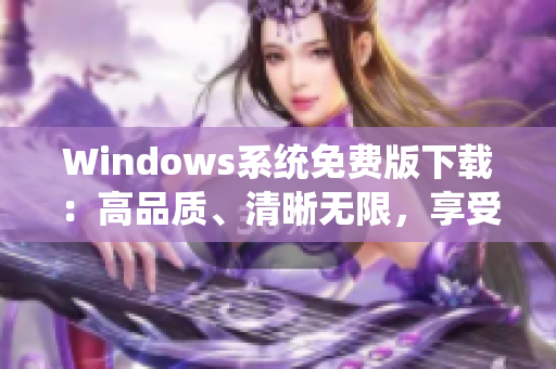 Windows系統(tǒng)免費版下載：高品質(zhì)、清晰無限，享受暢快體驗