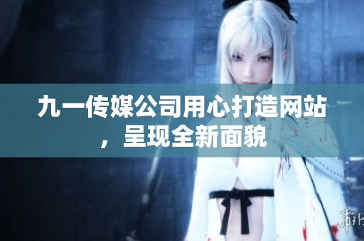九一傳媒公司用心打造網(wǎng)站，呈現(xiàn)全新面貌