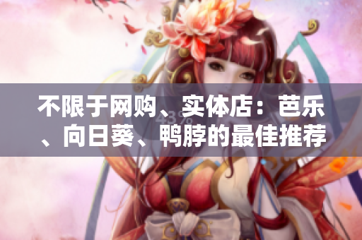 不限于網(wǎng)購、實體店：芭樂、向日葵、鴨脖的最佳推薦店家