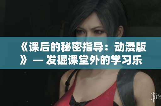 《課后的秘密指導：動漫版》 — 發(fā)掘課堂外的學習樂趣