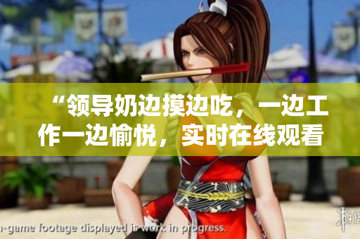 “領(lǐng)導(dǎo)奶邊摸邊吃，一邊工作一邊愉悅，實時在線觀看體驗”