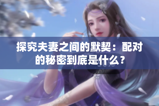 探究夫妻之間的默契：配對的秘密到底是什么？