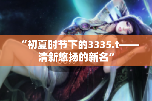“初夏時節(jié)下的3335.t——清新悠揚的新名”