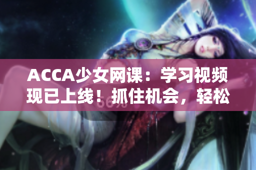 ACCA少女網(wǎng)課：學(xué)習(xí)視頻現(xiàn)已上線！抓住機(jī)會，輕松備考
